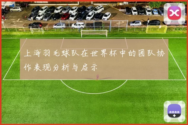 上海羽毛球队在世界杯中的团队协作表现分析与启示