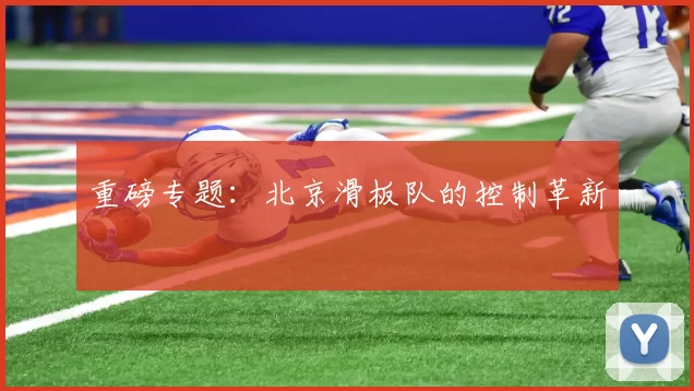 重磅专题：北京滑板队的控制革新
