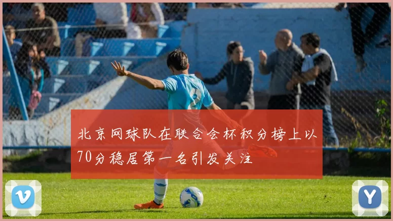 北京网球队在联合会杯积分榜上以70分稳居第一名引发关注