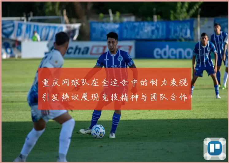 重庆网球队在全运会中的耐力表现引发热议展现竞技精神与团队合作
