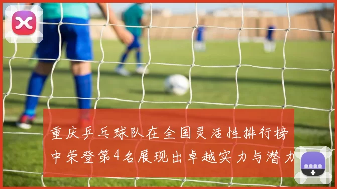 重庆乒乓球队在全国灵活性排行榜中荣登第4名展现出卓越实力与潜力