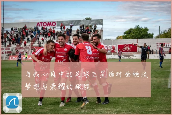 与我心目中的足球巨星面对面畅谈梦想与荣耀的旅程