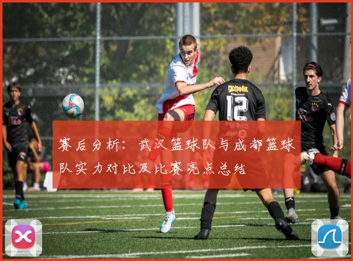 赛后分析：武汉篮球队与成都篮球队实力对比及比赛亮点总结