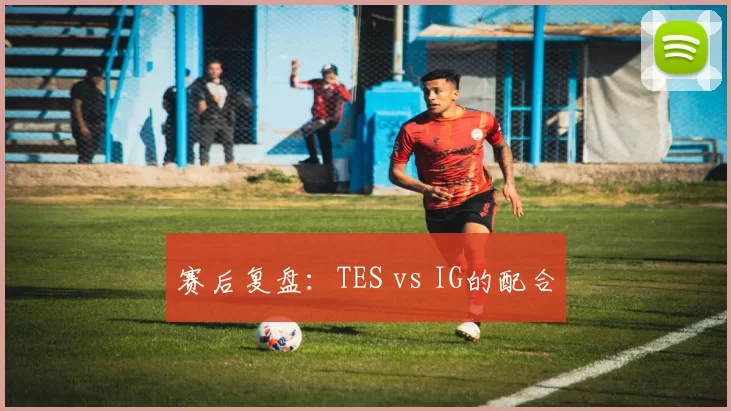 赛后复盘：TES vs IG的配合