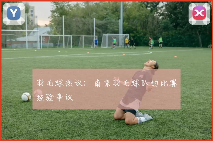 羽毛球热议：南京羽毛球队的比赛经验争议