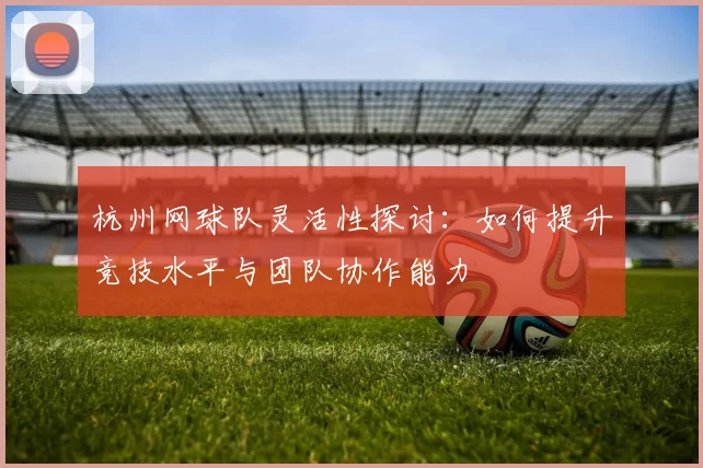 杭州网球队灵活性探讨：如何提升竞技水平与团队协作能力