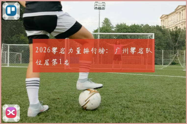 2026攀岩力量排行榜：广州攀岩队位居第1名
